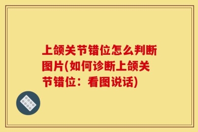 上颌关节错位怎么判断图片(如何诊断上颌关节错位：看图说话)