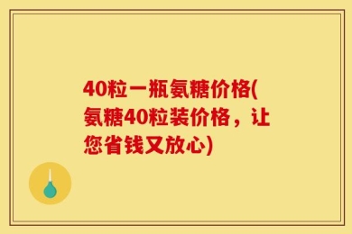 40粒一瓶氨糖价格(氨糖40粒装价格，让您省钱又放心)
