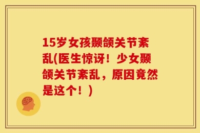 15岁女孩颞颌关节紊乱(医生惊讶！少女颞颌关节紊乱，原因竟然是这个！)