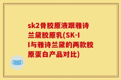 sk2骨胶原液跟雅诗兰黛胶原乳(SK-II与雅诗兰黛的两款胶原蛋白产品对比)