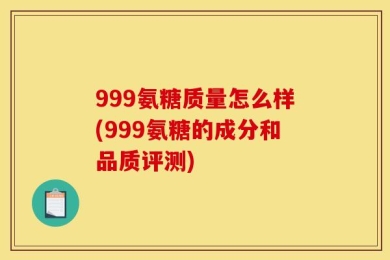 999氨糖质量怎么样(999氨糖的成分和品质评测)