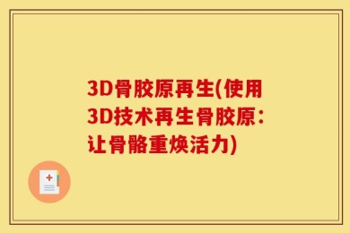 3D骨胶原再生(使用3D技术再生骨胶原：让骨骼重焕活力)