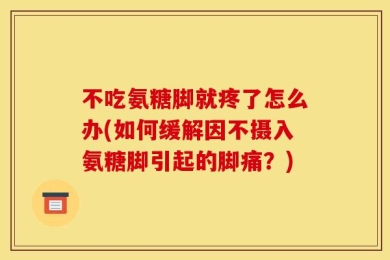 不吃氨糖脚就疼了怎么办(如何缓解因不摄入氨糖脚引起的脚痛？)