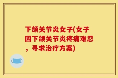 下颌关节炎女子(女子因下颌关节炎疼痛难忍，寻求治疗方案)