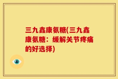 三九鑫康氨糖(三九鑫康氨糖：缓解关节疼痛的好选择)