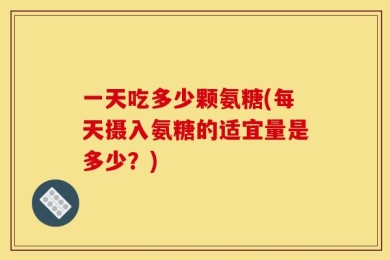 一天吃多少颗氨糖(每天摄入氨糖的适宜量是多少？)