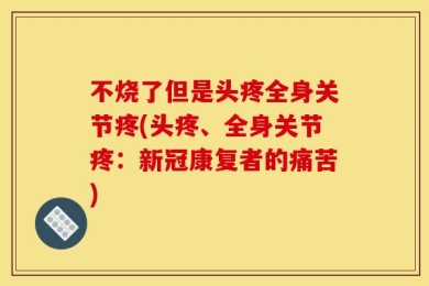 不烧了但是头疼全身关节疼(头疼、全身关节疼：新冠康复者的痛苦)