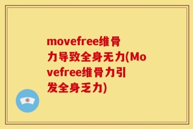 movefree维骨力导致全身无力(Movefree维骨力引发全身乏力)