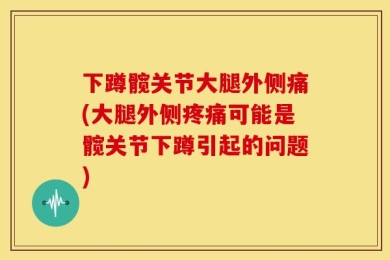 下蹲髋关节大腿外侧痛(大腿外侧疼痛可能是髋关节下蹲引起的问题)