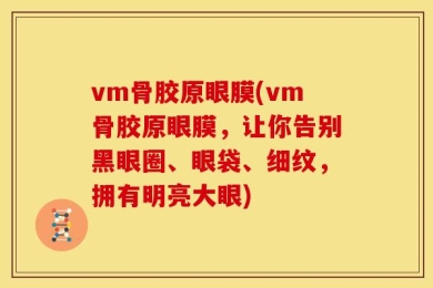 vm骨胶原眼膜(vm骨胶原眼膜，让你告别黑眼圈、眼袋、细纹，拥有明亮大眼)