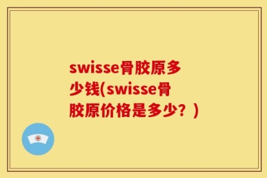 swisse骨胶原多少钱(swisse骨胶原价格是多少？)