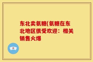 东北卖氨糖(氨糖在东北地区很受欢迎：相关销售火爆
