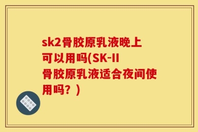 sk2骨胶原乳液晚上可以用吗(SK-II骨胶原乳液适合夜间使用吗？)