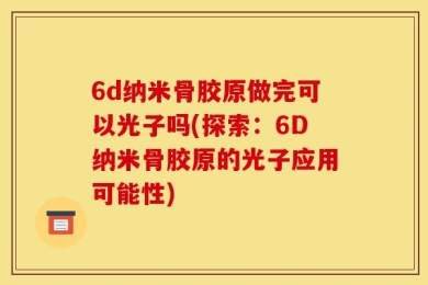6d纳米骨胶原做完可以光子吗(探索：6D纳米骨胶原的光子应用可能性)