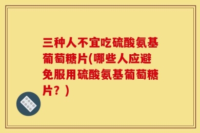 三种人不宜吃硫酸氨基葡萄糖片(哪些人应避免服用硫酸氨基葡萄糖片？)