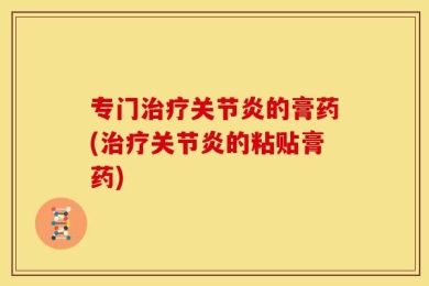 专门治疗关节炎的膏药(治疗关节炎的粘贴膏药)