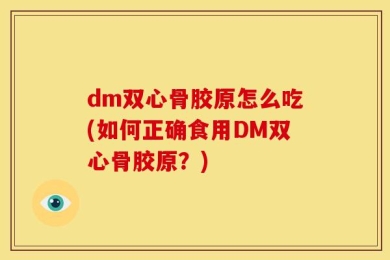 dm双心骨胶原怎么吃(如何正确食用DM双心骨胶原？)