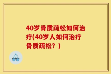 40岁骨质疏松如何治疗(40岁人如何治疗骨质疏松？)