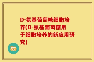 D-氨基葡萄糖细胞培养(D-氨基葡萄糖用于细胞培养的新应用研究)