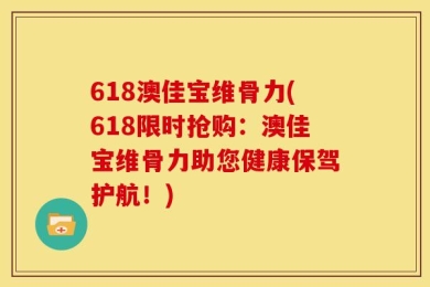 618澳佳宝维骨力(618限时抢购：澳佳宝维骨力助您健康保驾护航！)