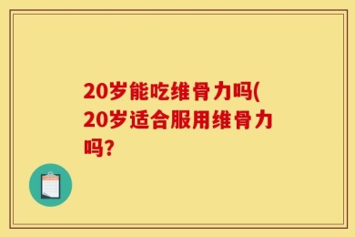 20岁能吃维骨力吗(20岁适合服用维骨力吗？