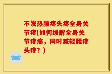 不发热腰疼头疼全身关节疼(如何缓解全身关节疼痛，同时减轻腰疼头疼？)