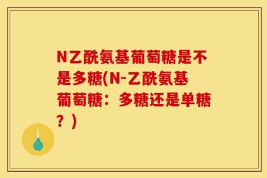 N乙酰氨基葡萄糖是不是多糖(N-乙酰氨基葡萄糖：多糖还是单糖？)