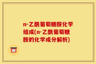 n-乙酰葡萄糖胺化学组成(n-乙酰葡萄糖胺的化学成分解析)