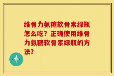 维骨力氨糖软骨素绿瓶怎么吃？正确使用维骨力氨糖软骨素绿瓶的方法？