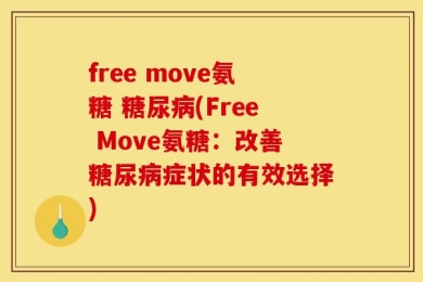 free move氨糖 糖尿病(Free Move氨糖：改善糖尿病症状的有效选择)