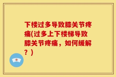 下楼过多导致膝关节疼痛(过多上下楼梯导致膝关节疼痛，如何缓解？)