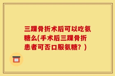 三踝骨折术后可以吃氨糖么(手术后三踝骨折患者可否口服氨糖？)
