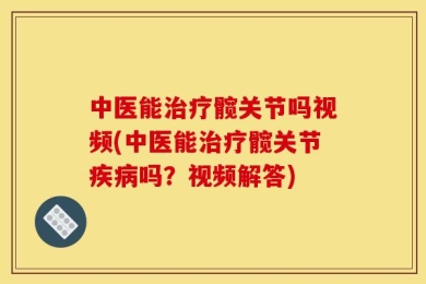 中医能治疗髋关节吗视频(中医能治疗髋关节疾病吗？视频解答)
