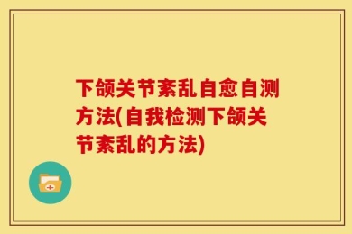 下颌关节紊乱自愈自测方法(自我检测下颌关节紊乱的方法)