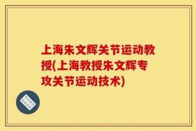 上海朱文辉关节运动教授(上海教授朱文辉专攻关节运动技术)