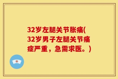 32岁左腿关节胀痛(32岁男子左腿关节痛症严重，急需求医。)