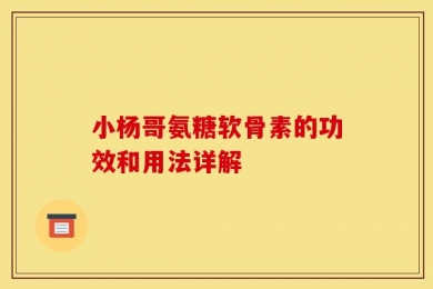 小杨哥氨糖软骨素的功效和用法详解