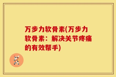 万步力软骨素(万步力软骨素：解决关节疼痛的有效帮手)