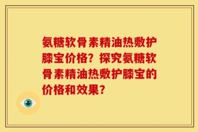 氨糖软骨素精油热敷护膝宝价格？探究氨糖软骨素精油热敷护膝宝的价格和效果？