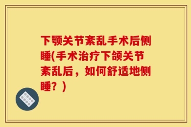下颚关节紊乱手术后侧睡(手术治疗下颌关节紊乱后，如何舒适地侧睡？)