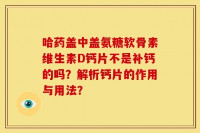 哈药盖中盖氨糖软骨素维生素D钙片不是补钙的吗？解析钙片的作用与用法？