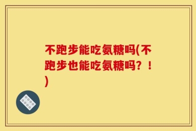 不跑步能吃氨糖吗(不跑步也能吃氨糖吗？！)