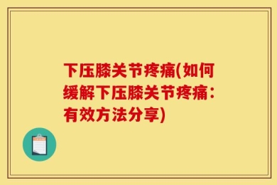 下压膝关节疼痛(如何缓解下压膝关节疼痛：有效方法分享)