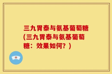 三九胃泰与氨基葡萄糖(三九胃泰与氨基葡萄糖：效果如何？)