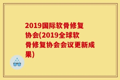 2019国际软骨修复协会(2019全球软骨修复协会会议更新成果)