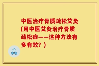 中医治疗骨质疏松艾灸(用中医艾灸治疗骨质疏松症——这种方法有多有效？)