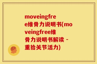 moveingfree维骨力说明书(moveingfree维骨力说明书解读 - 重拾关节活力)