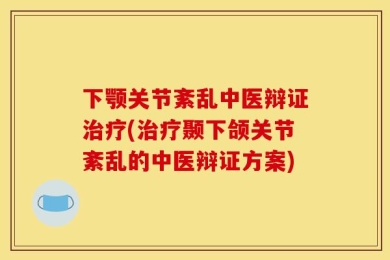 下颚关节紊乱中医辩证治疗(治疗颞下颌关节紊乱的中医辩证方案)