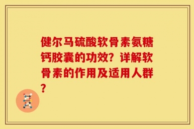 健尔马硫酸软骨素氨糖钙胶囊的功效？详解软骨素的作用及适用人群？
