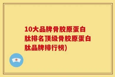 10大品牌骨胶原蛋白肽排名顶级骨胶原蛋白肽品牌排行榜)